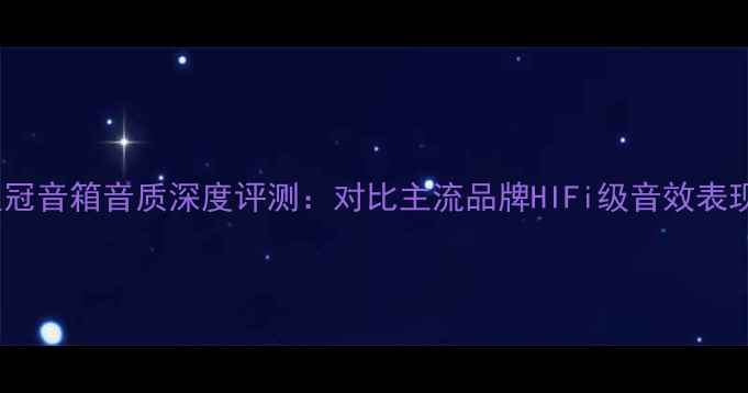 图片 皇冠音箱音质深度评测：对比主流品牌HIFi级音效表现2