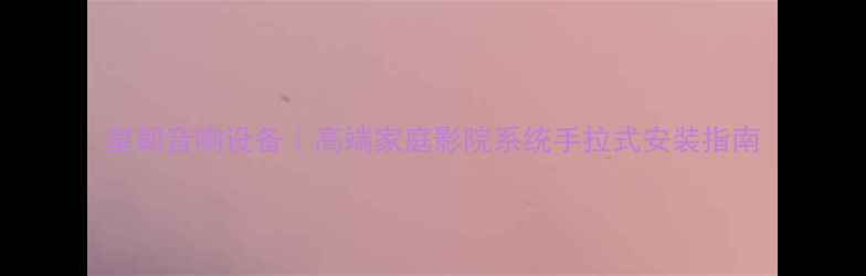 图片 皇朝音响设备｜高端家庭影院系统手拉式安装指南