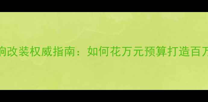 图片 益阳汽车音响改装权威指南：如何花万元预算打造百万级音效体验