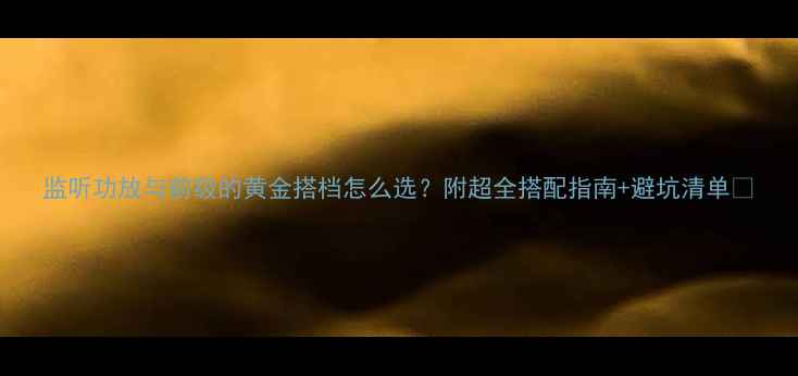图片 监听功放与前级的黄金搭档怎么选？附超全搭配指南+避坑清单🎧