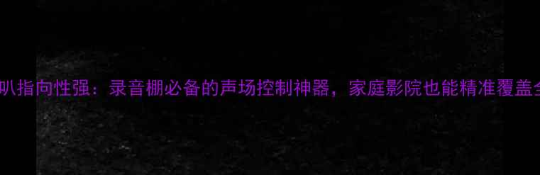 图片 监听喇叭指向性强：录音棚必备的声场控制神器，家庭影院也能精准覆盖全场景2