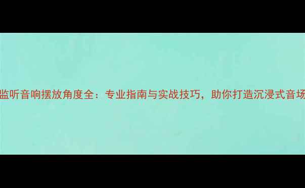 图片 监听音响摆放角度全：专业指南与实战技巧，助你打造沉浸式音场