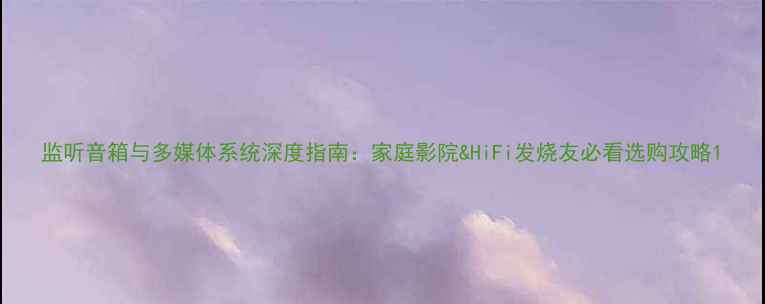 图片 监听音箱与多媒体系统深度指南：家庭影院&HiFi发烧友必看选购攻略1