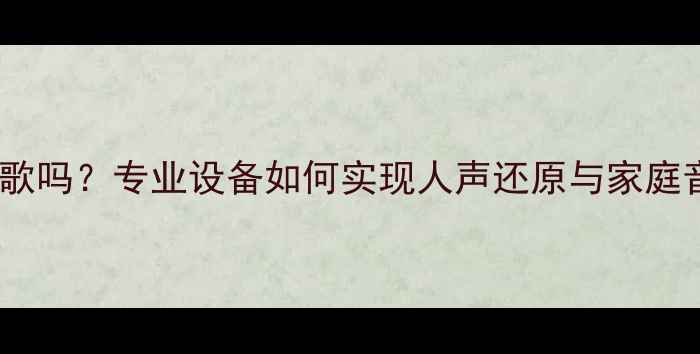 图片 监听音箱能唱歌吗？专业设备如何实现人声还原与家庭音响系统升级1