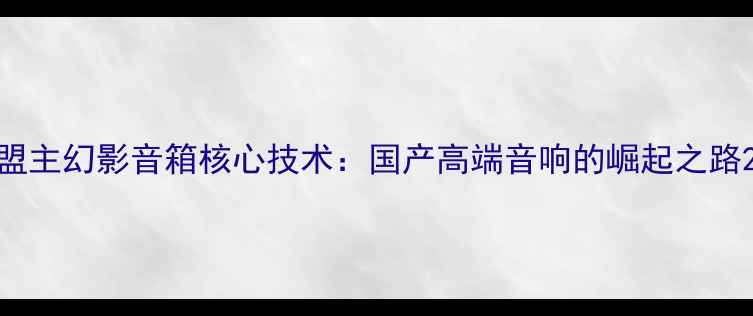 图片 盟主幻影音箱核心技术：国产高端音响的崛起之路2