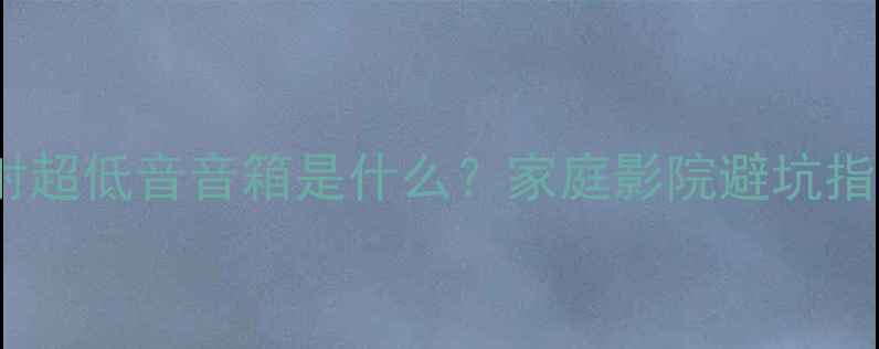 图片 直射超低音音箱是什么？家庭影院避坑指南1