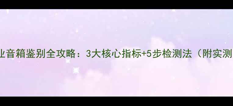 图片 真假专业音箱鉴别全攻略：3大核心指标+5步检测法（附实测案例）1