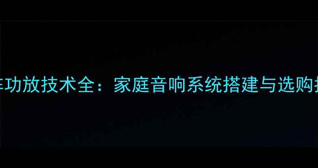 图片 矩阵功放技术全：家庭音响系统搭建与选购指南