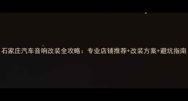 图片 石家庄汽车音响改装全攻略：专业店铺推荐+改装方案+避坑指南