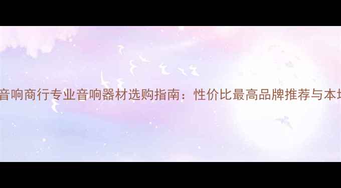 图片 石家庄雨果音响商行专业音响器材选购指南：性价比最高品牌推荐与本地安装服务1