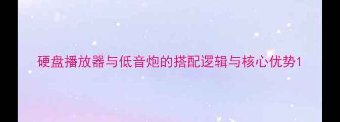 图片 硬盘播放器与低音炮的搭配逻辑与核心优势1