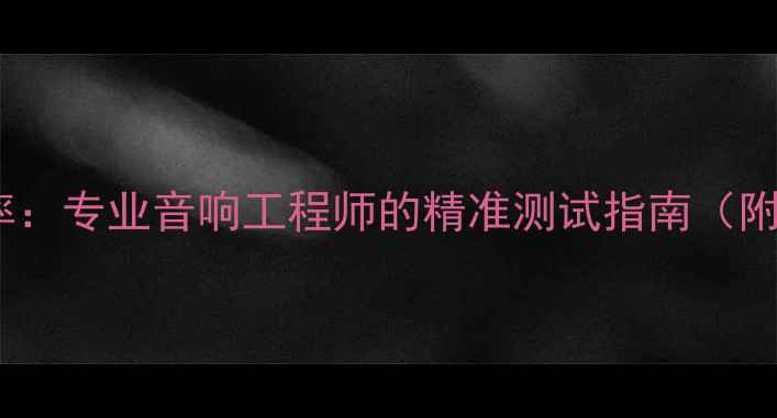 图片 示波器测量喇叭功率：专业音响工程师的精准测试指南（附实测数据与技巧）2