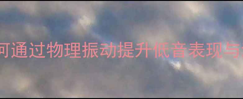 图片 神行喇叭振动技术深度：如何通过物理振动提升低音表现与沉浸式体验（附实测报告）2