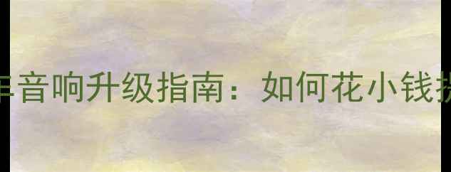 图片 神行车主必看！全车音响升级指南：如何花小钱提升音质到专业级？