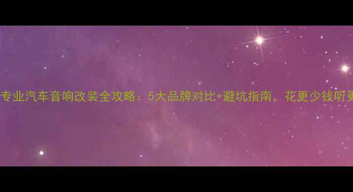 图片 福州专业汽车音响改装全攻略：5大品牌对比+避坑指南，花更少钱听更嗨1