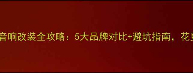 图片 福州专业汽车音响改装全攻略：5大品牌对比+避坑指南，花更少钱听更嗨2