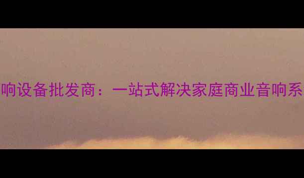 图片 福州专业音响设备批发商：一站式解决家庭商业音响系统定制需求