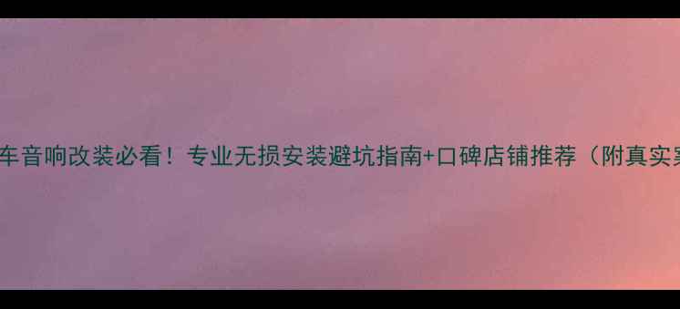 图片 福州汽车音响改装必看！专业无损安装避坑指南+口碑店铺推荐（附真实案例）1