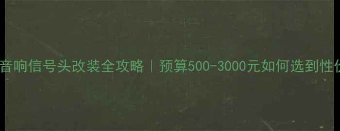 图片 福特福克斯音响信号头改装全攻略｜预算500-3000元如何选到性价比之王？1