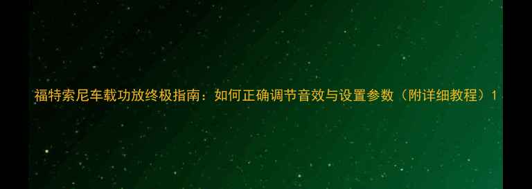 图片 福特索尼车载功放终极指南：如何正确调节音效与设置参数（附详细教程）1