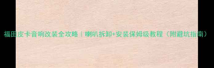 图片 福田皮卡音响改装全攻略｜喇叭拆卸+安装保姆级教程（附避坑指南）