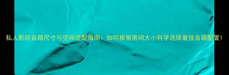 图片 私人影院音箱尺寸与空间适配指南：如何根据房间大小科学选择最佳音箱配置1