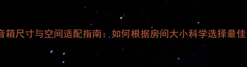 图片 私人影院音箱尺寸与空间适配指南：如何根据房间大小科学选择最佳音箱配置2