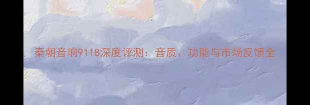 图片 秦朝音响9118深度评测：音质、功能与市场反馈全
