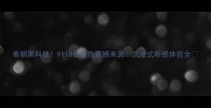 图片 秦朝黑科技！9118低音炮震撼来袭！沉浸式听感体验全🔥