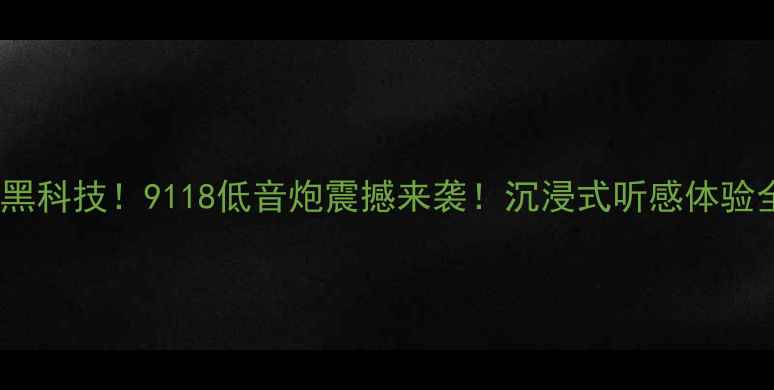 图片 秦朝黑科技！9118低音炮震撼来袭！沉浸式听感体验全🔥1