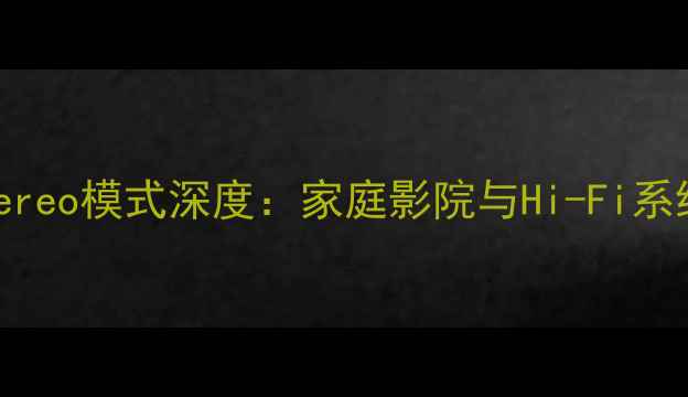 图片 立体声功放stereo模式深度：家庭影院与Hi-Fi系统的选购指南2