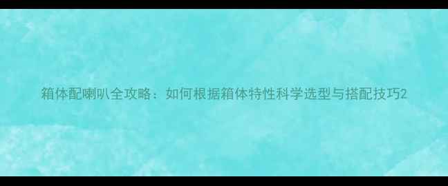 图片 箱体配喇叭全攻略：如何根据箱体特性科学选型与搭配技巧2