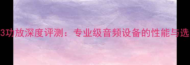 图片 米格AMP3功放深度评测：专业级音频设备的性能与选购指南2