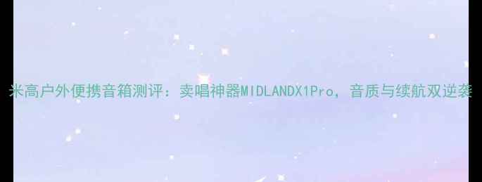 图片 米高户外便携音箱测评：卖唱神器MIDLANDX1Pro，音质与续航双逆袭