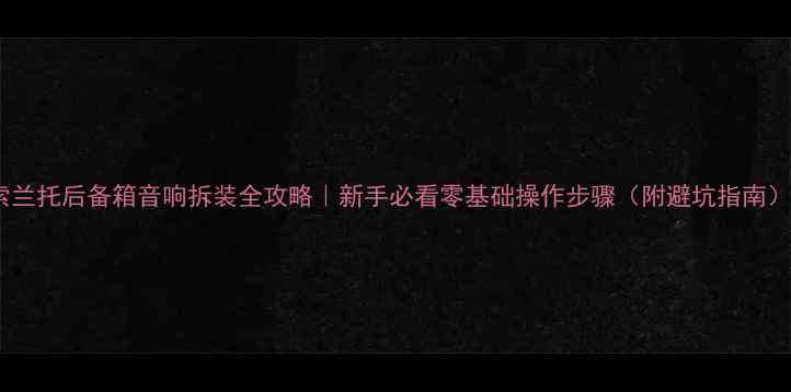 图片 索兰托后备箱音响拆装全攻略｜新手必看零基础操作步骤（附避坑指南）1