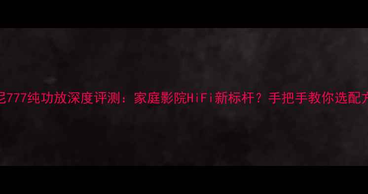 图片 索尼777纯功放深度评测：家庭影院HiFi新标杆？手把手教你选配方案