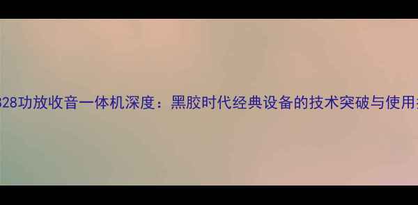 图片 索尼828功放收音一体机深度：黑胶时代经典设备的技术突破与使用指南2