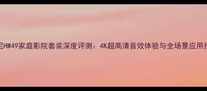 图片 索尼HW49家庭影院套装深度评测：4K超高清音效体验与全场景应用指南