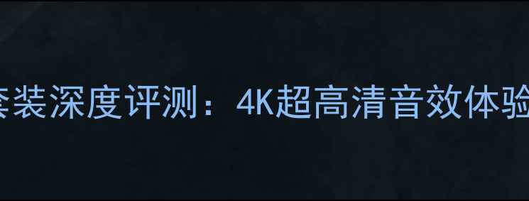 图片 索尼HW49家庭影院套装深度评测：4K超高清音效体验与全场景应用指南2