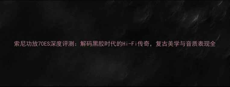 图片 索尼功放70ES深度评测：解码黑胶时代的Hi-Fi传奇，复古美学与音质表现全