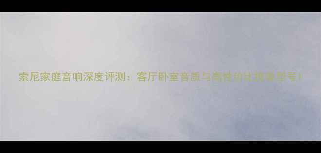 图片 索尼家庭音响深度评测：客厅卧室音质与高性价比推荐型号1