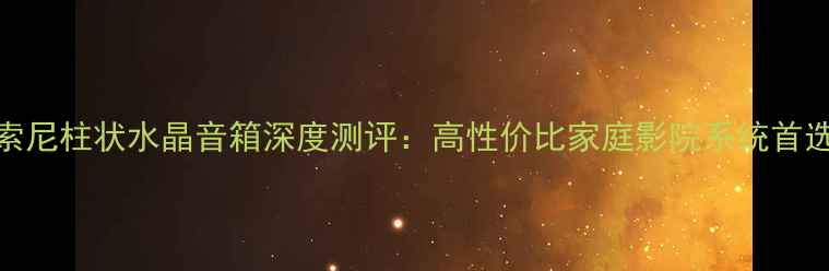 图片 索尼柱状水晶音箱深度测评：高性价比家庭影院系统首选