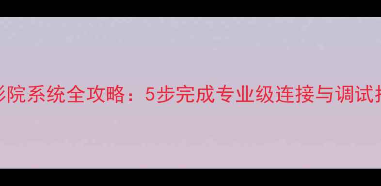 图片 索尼环绕功放家庭影院系统全攻略：5步完成专业级连接与调试指南（含避坑要点）
