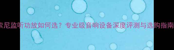 图片 索尼监听功放如何选？专业级音响设备深度评测与选购指南1