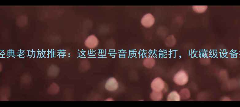 图片 索尼经典老功放推荐：这些型号音质依然能打，收藏级设备指南2