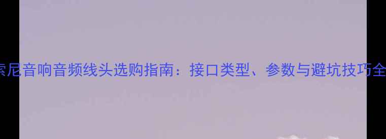 图片 索尼音响音频线头选购指南：接口类型、参数与避坑技巧全2