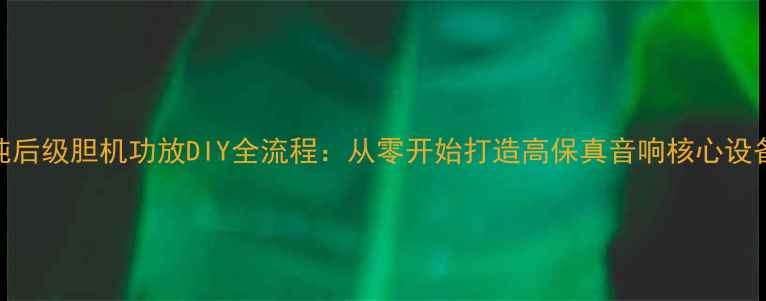 图片 纯后级胆机功放DIY全流程：从零开始打造高保真音响核心设备