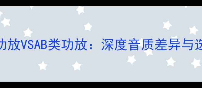 图片 纯甲类功放VSAB类功放：深度音质差异与选购指南
