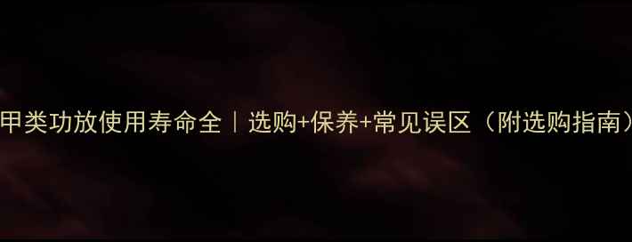 图片 纯甲类功放使用寿命全｜选购+保养+常见误区（附选购指南）2