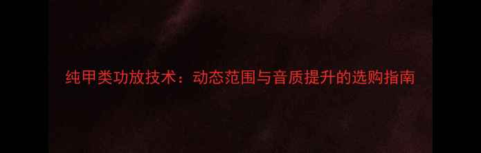 图片 纯甲类功放技术：动态范围与音质提升的选购指南
